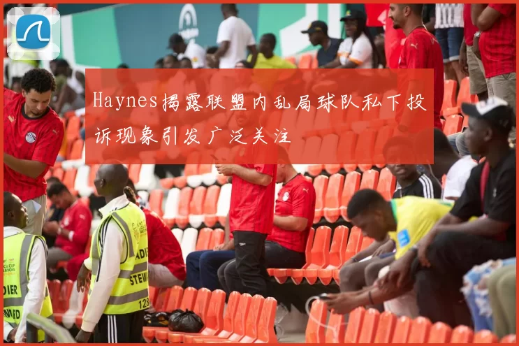Haynes揭露联盟内乱局球队私下投诉现象引发广泛关注