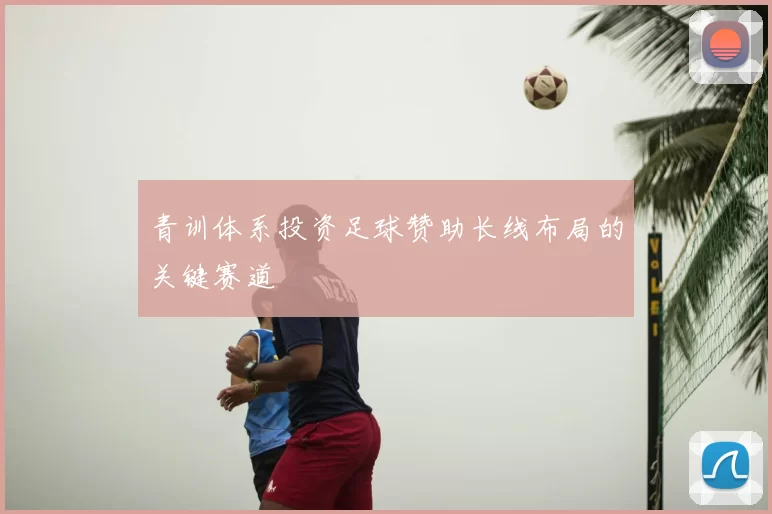 青训体系投资足球赞助长线布局的关键赛道