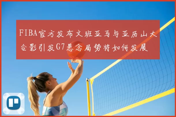 FIBA官方发布文班亚马与亚历山大合影引发G7悬念局势将如何发展