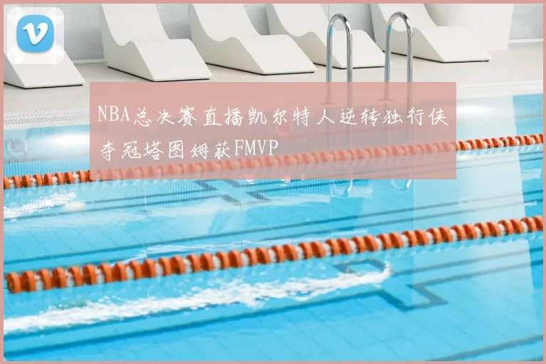 NBA总决赛直播凯尔特人逆转独行侠夺冠塔图姆获FMVP