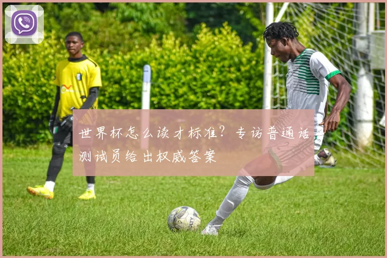 世界杯怎么读才标准?专访普通话测试员给出权威答案
