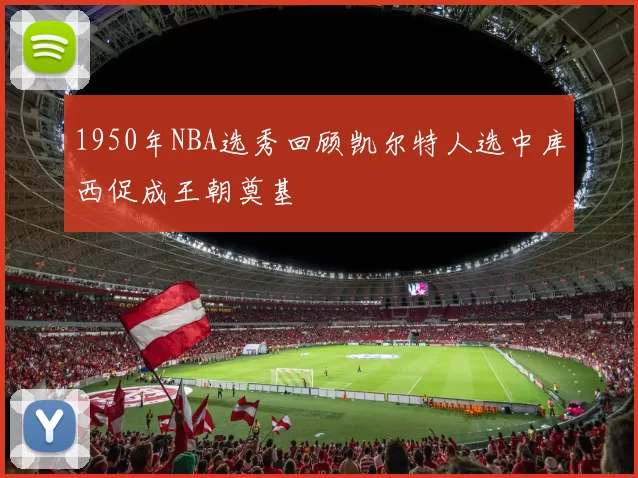 1950年NBA选秀回顾凯尔特人选中库西促成王朝奠基