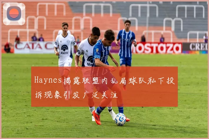 Haynes揭露联盟内乱局球队私下投诉现象引发广泛关注