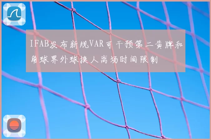 IFAB发布新规VAR可干预第二黄牌和角球界外球换人离场时间限制