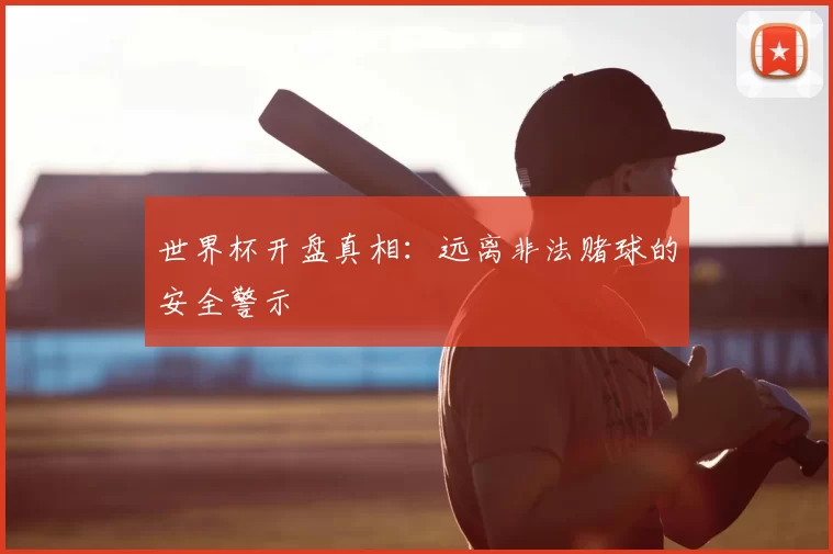 世界杯开盘真相:远离非法赌球的安全警示