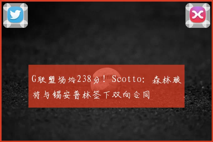 G联盟场均238分!Scotto:森林狼将与锡安普林签下双向合同