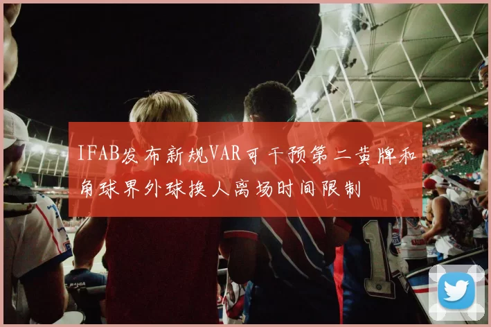IFAB发布新规VAR可干预第二黄牌和角球界外球换人离场时间限制