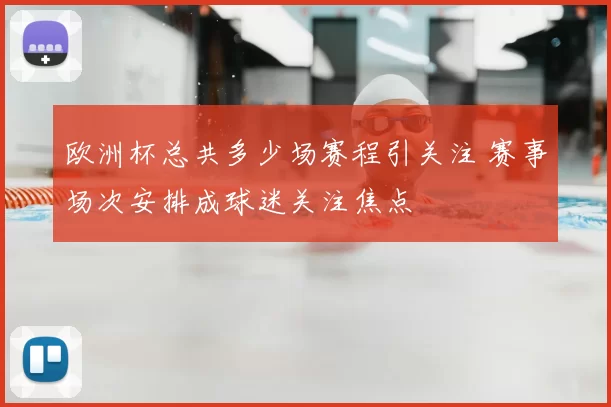 欧洲杯总共多少场赛程引关注 赛事场次安排成球迷关注焦点