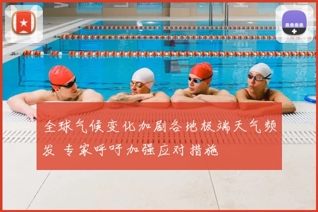 全球气候变化加剧各地极端天气频发 专家呼吁加强应对措施