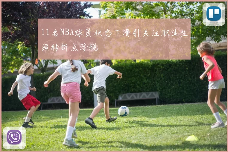 11名NBA球员状态下滑引关注职业生涯转折点浮现