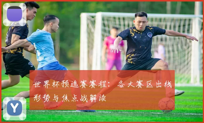 世界杯预选赛赛程:各大赛区出线形势与焦点战解读