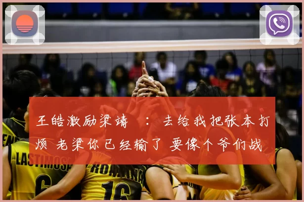 王皓激励梁靖崑:去给我把张本打烦 老梁你已经输了 要像个爷们战斗