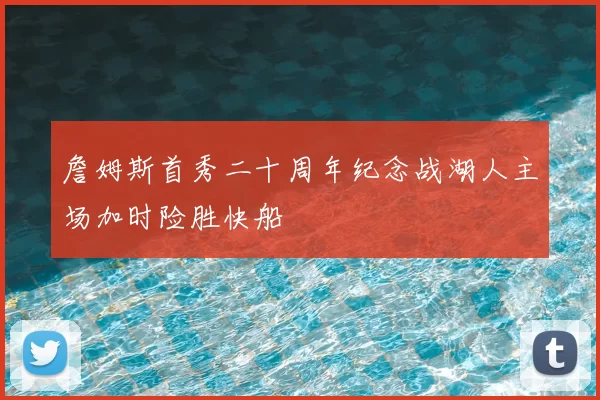詹姆斯首秀二十周年纪念战湖人主场加时险胜快船