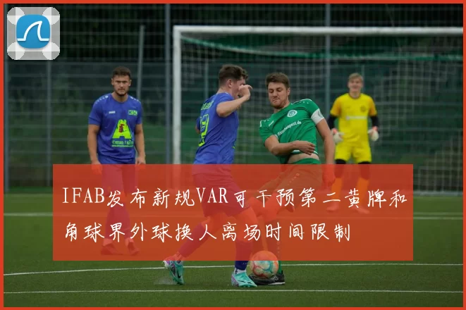 IFAB发布新规VAR可干预第二黄牌和角球界外球换人离场时间限制