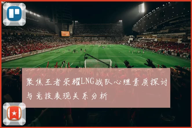 聚焦王者荣耀LNG战队心理素质探讨与竞技表现关系分析