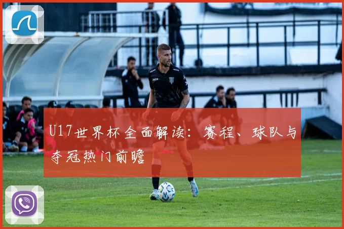 U17世界杯全面解读:赛程、球队与夺冠热门前瞻