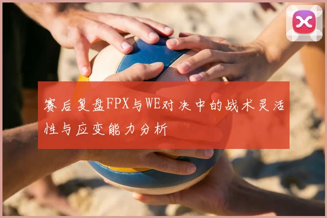 赛后复盘FPX与WE对决中的战术灵活性与应变能力分析