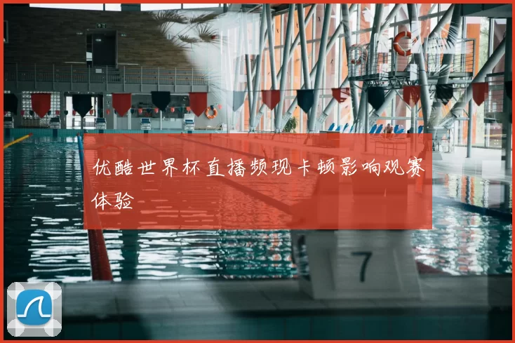 优酷世界杯直播频现卡顿影响观赛体验