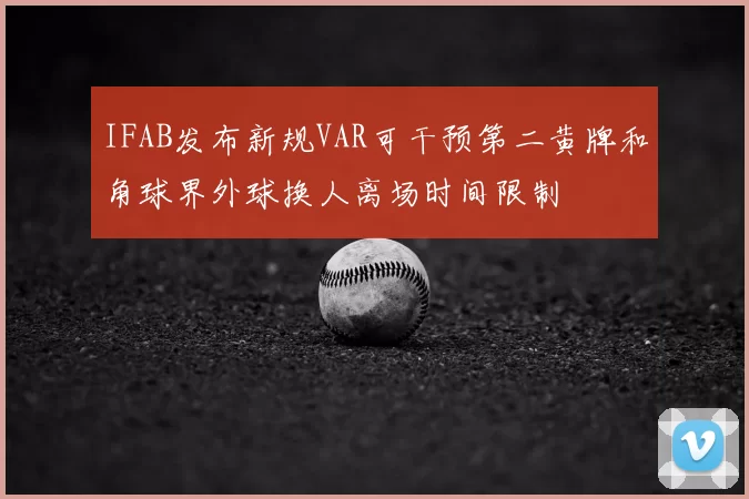 IFAB发布新规VAR可干预第二黄牌和角球界外球换人离场时间限制