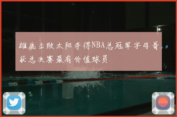 雄鹿击败太阳夺得NBA总冠军字母哥获总决赛最有价值球员