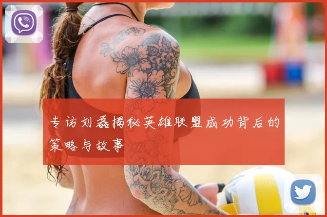 专访刘磊揭秘英雄联盟成功背后的策略与故事