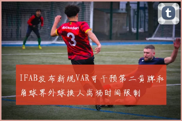 IFAB发布新规VAR可干预第二黄牌和角球界外球换人离场时间限制