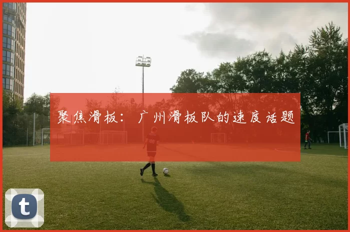 聚焦滑板:广州滑板队的速度话题
