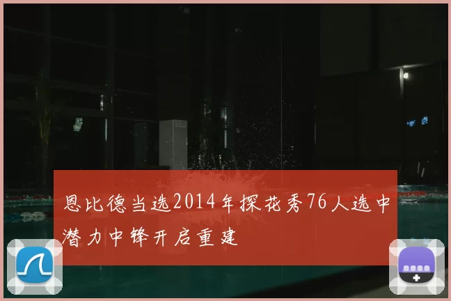 恩比德当选2014年探花秀76人选中潜力中锋开启重建