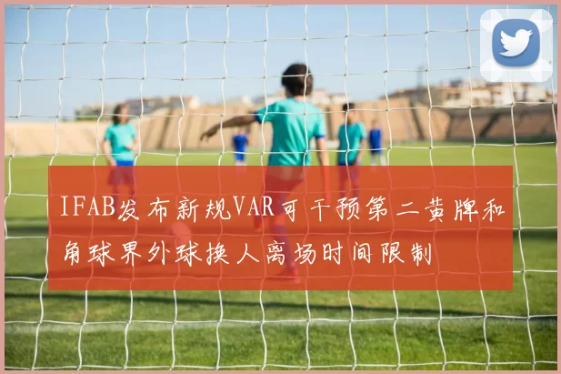 IFAB发布新规VAR可干预第二黄牌和角球界外球换人离场时间限制
