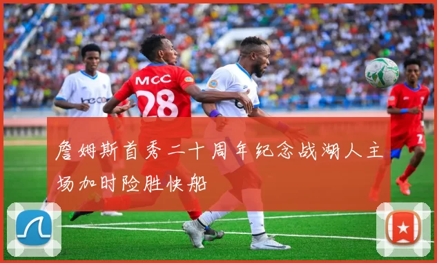 詹姆斯首秀二十周年纪念战湖人主场加时险胜快船