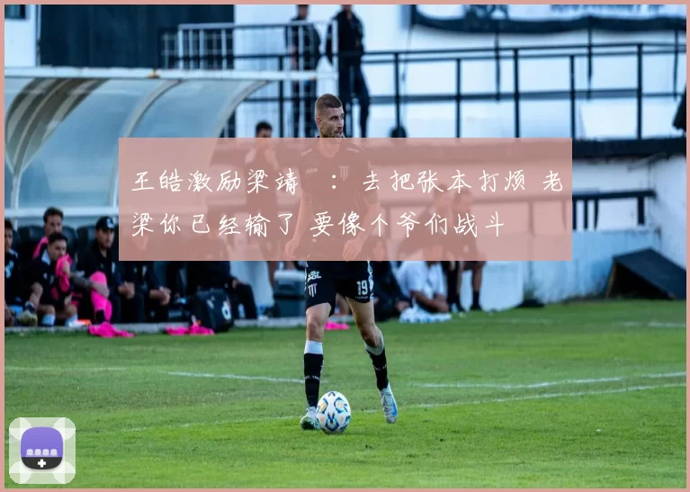 王皓激励梁靖崑:去把张本打烦 老梁你已经输了 要像个爷们战斗