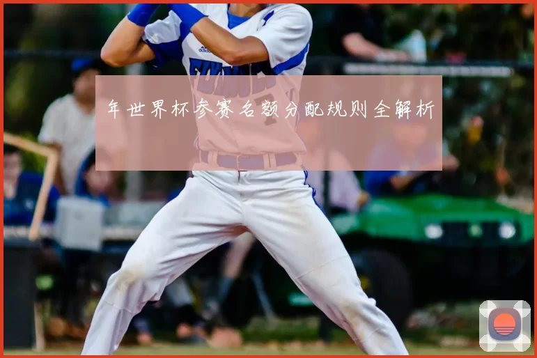 年世界杯参赛名额分配规则全解析