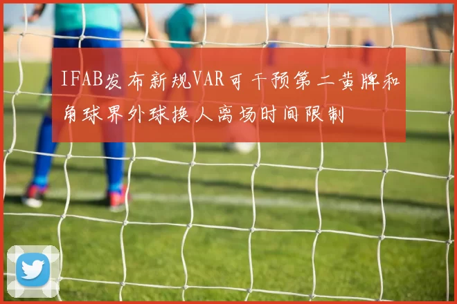 IFAB发布新规VAR可干预第二黄牌和角球界外球换人离场时间限制