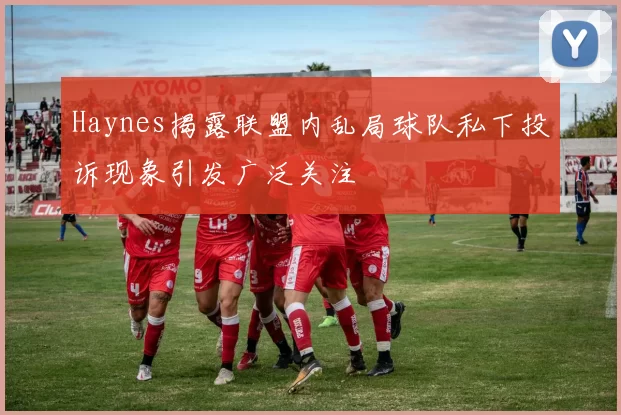 Haynes揭露联盟内乱局球队私下投诉现象引发广泛关注