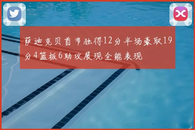 萨迪克贝首节独得12分半场豪取19分4篮板6助攻展现全能表现