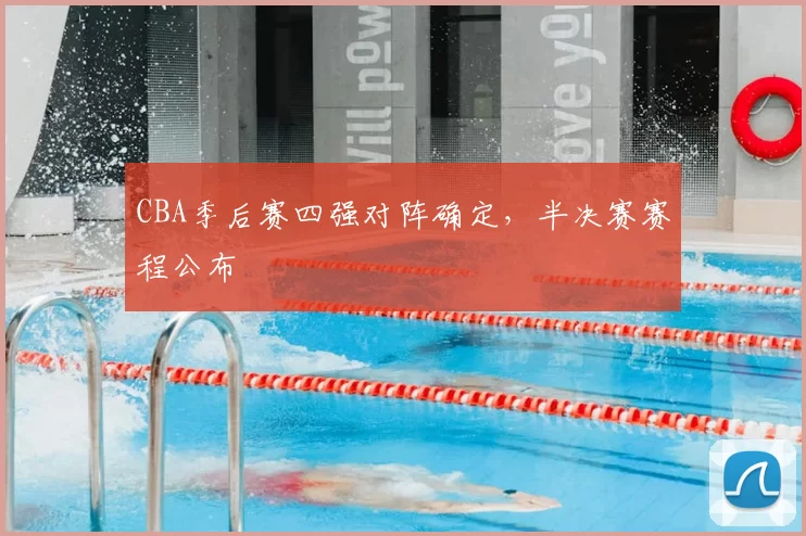 CBA季后赛四强对阵确定,半决赛赛程公布