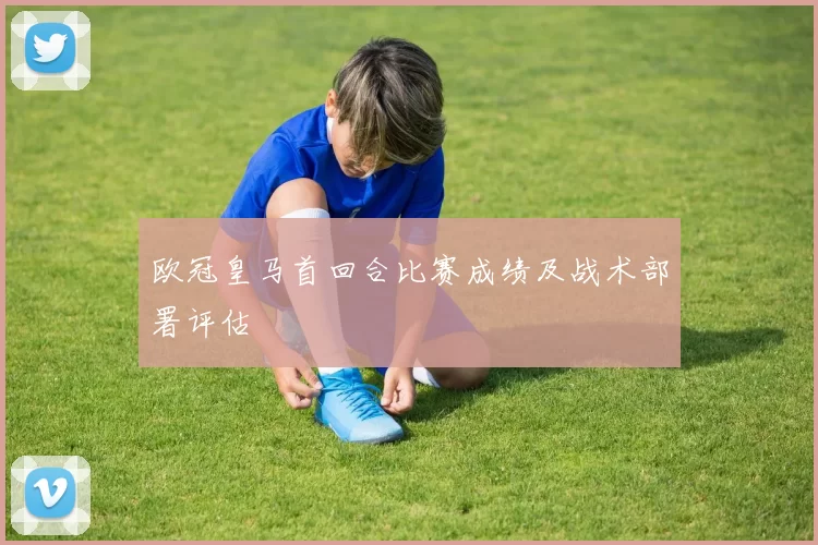 欧冠皇马首回合比赛成绩及战术部署评估