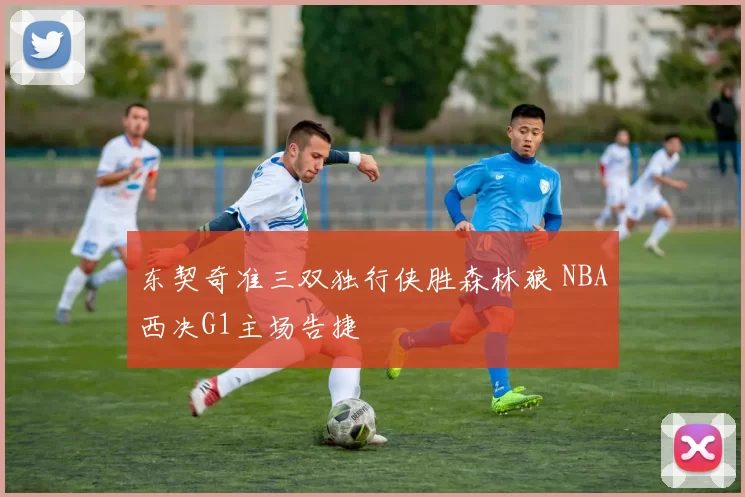 东契奇准三双独行侠胜森林狼 NBA西决G1主场告捷