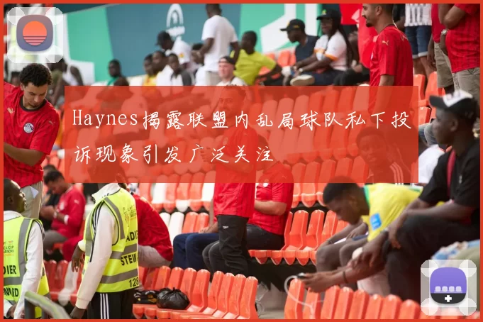 Haynes揭露联盟内乱局球队私下投诉现象引发广泛关注