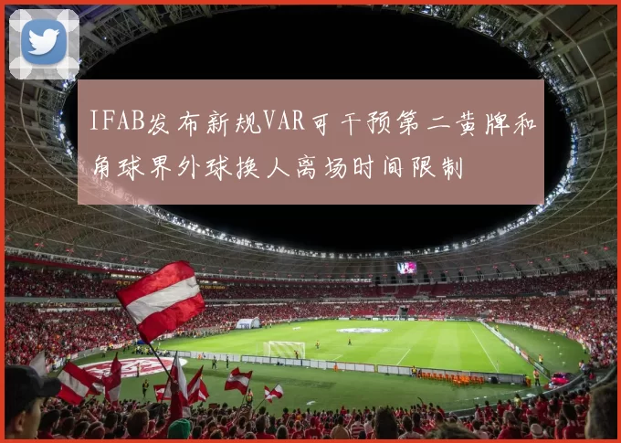 IFAB发布新规VAR可干预第二黄牌和角球界外球换人离场时间限制