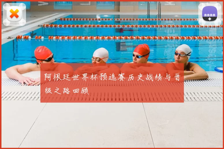 阿根廷世界杯预选赛历史战绩与晋级之路回顾