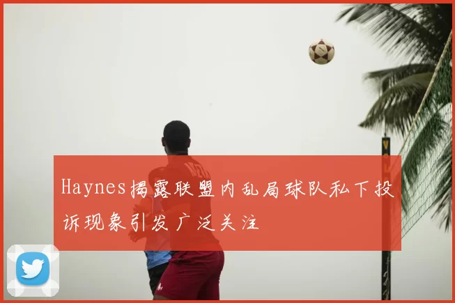Haynes揭露联盟内乱局球队私下投诉现象引发广泛关注