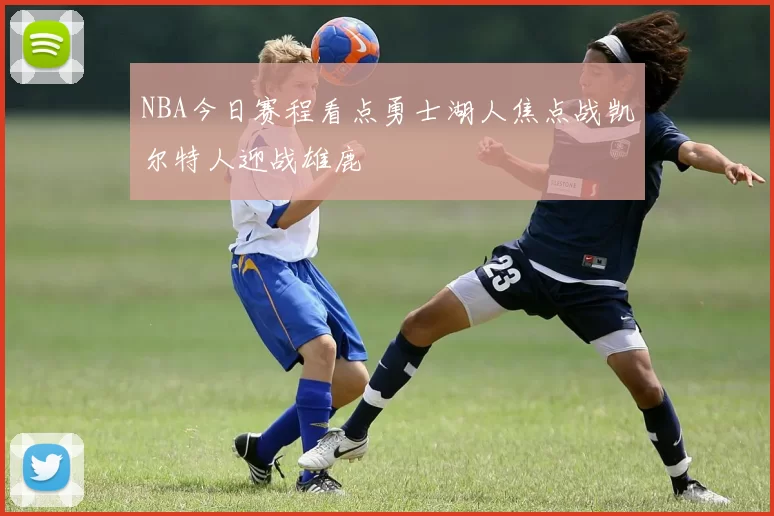 NBA今日赛程看点勇士湖人焦点战凯尔特人迎战雄鹿