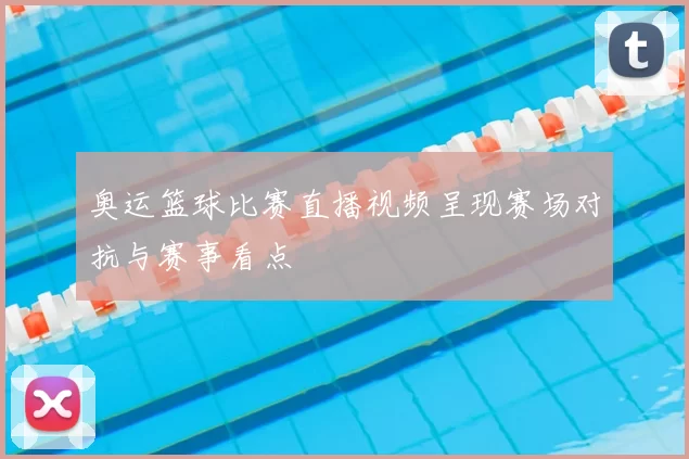 奥运篮球比赛直播视频呈现赛场对抗与赛事看点