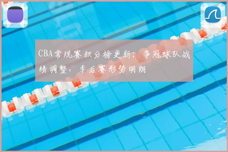 CBA常规赛积分榜更新:争冠球队战绩调整,季后赛形势明朗