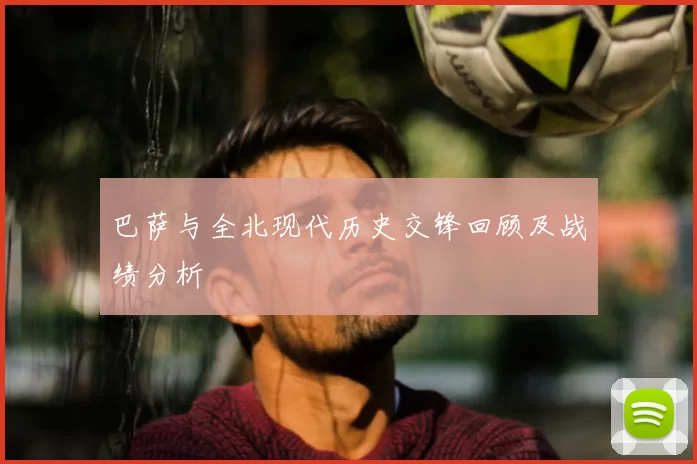 巴萨与全北现代历史交锋回顾及战绩分析
