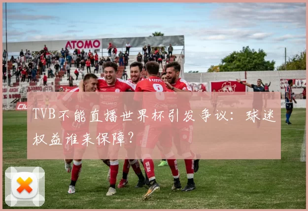 TVB不能直播世界杯引发争议：球迷权益谁来保障？