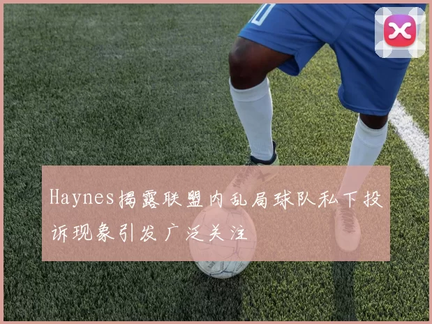 Haynes揭露联盟内乱局球队私下投诉现象引发广泛关注