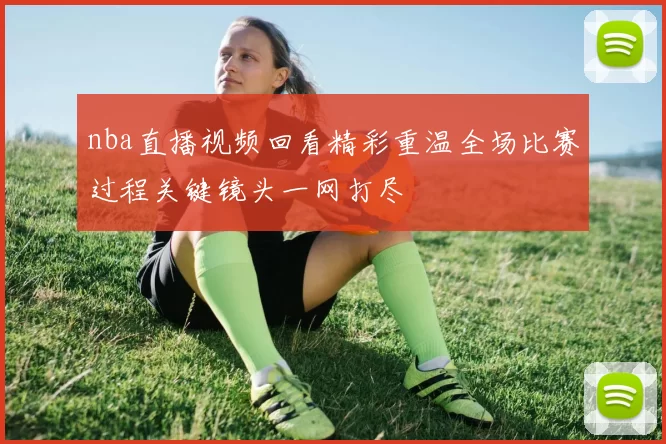 nba直播视频回看精彩重温全场比赛过程关键镜头一网打尽