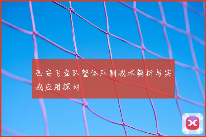 西安飞盘队整体压制战术解析与实战应用探讨